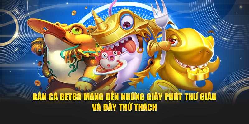 Bắn cá Bet88 mang đến những giây phút thư giãn và đầy thử thách